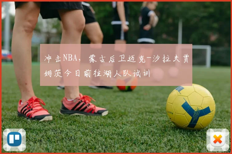 冲击NBA，蒙古后卫迈克-沙拉夫贾姆茨今日前往湖人队试训