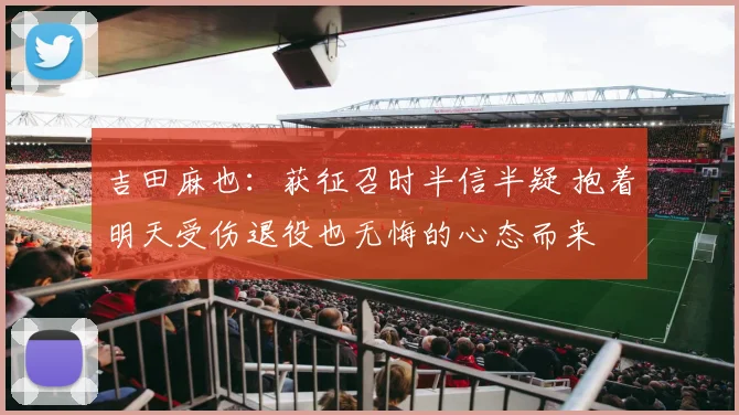 吉田麻也：获征召时半信半疑 抱着明天受伤退役也无悔的心态而来