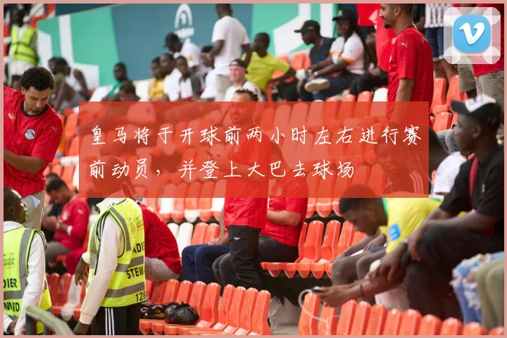 皇马将于开球前两小时左右进行赛前动员，并登上大巴去球场