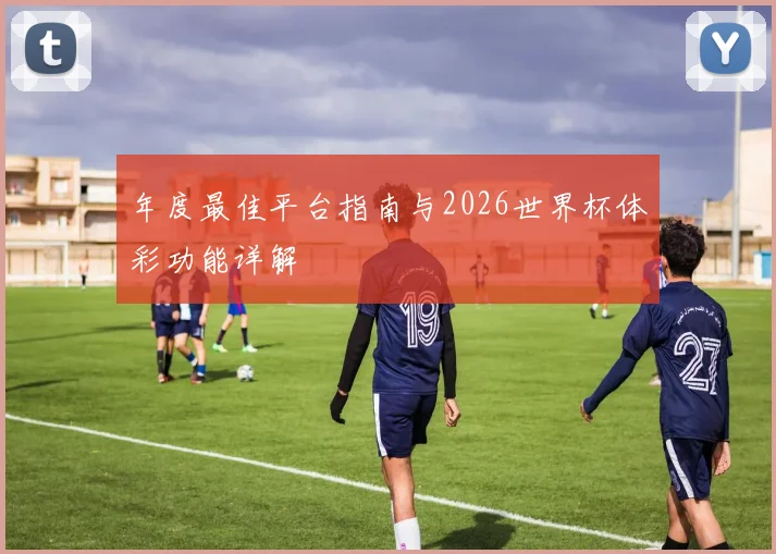 年度最佳平台指南与2026世界杯体彩功能详解