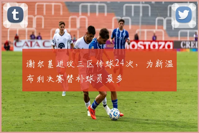 谢尔基进攻三区传球24次，为新温布利决赛替补球员最多